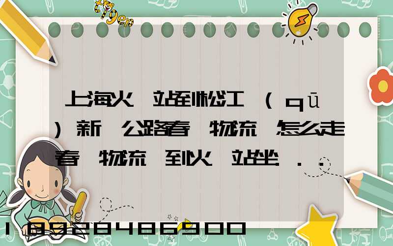 上海火車站到松江區(qū)新車公路春強物流園怎么走春強物流園到火車站坐...