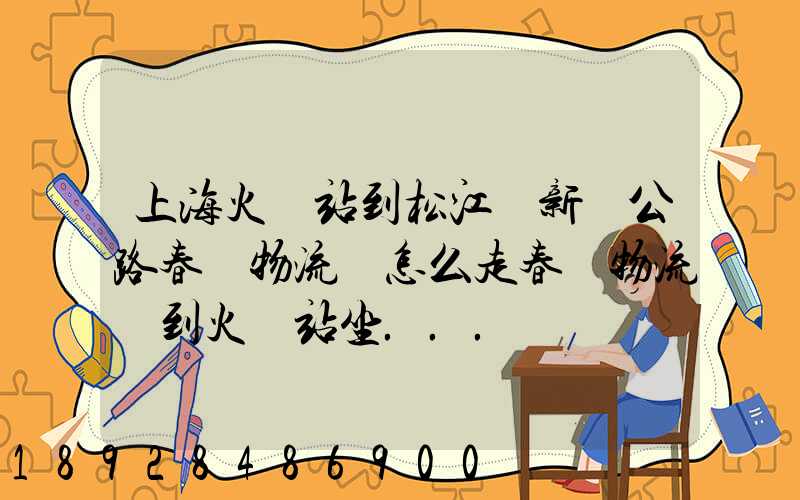上海火車站到松江區新車公路春強物流園怎么走春強物流園到火車站坐...