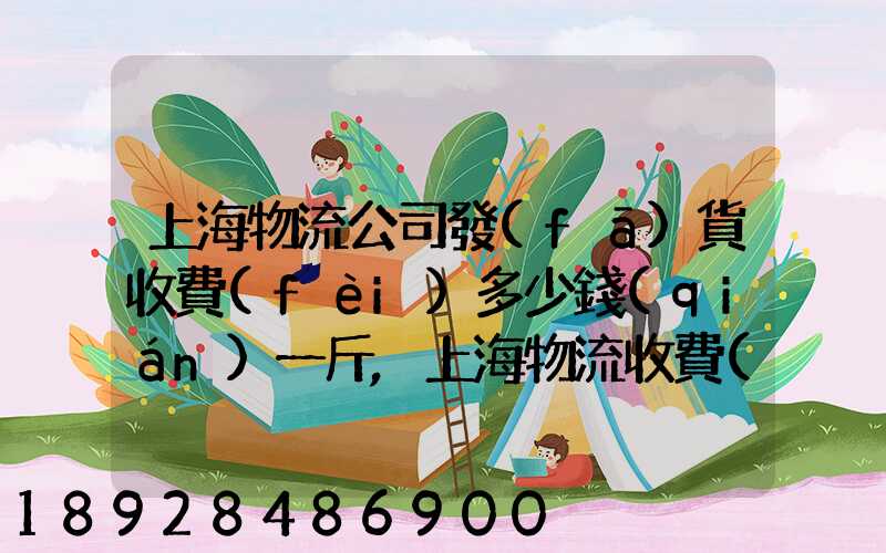 上海物流公司發(fā)貨收費(fèi)多少錢(qián)一斤,上海物流收費(fèi)標(biāo)準(zhǔn)
