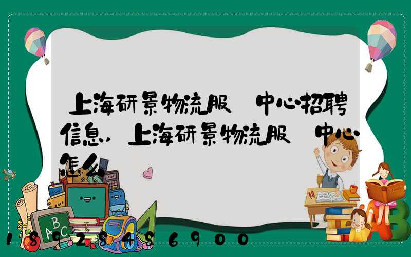 上海研景物流服務中心招聘信息,上海研景物流服務中心怎么樣