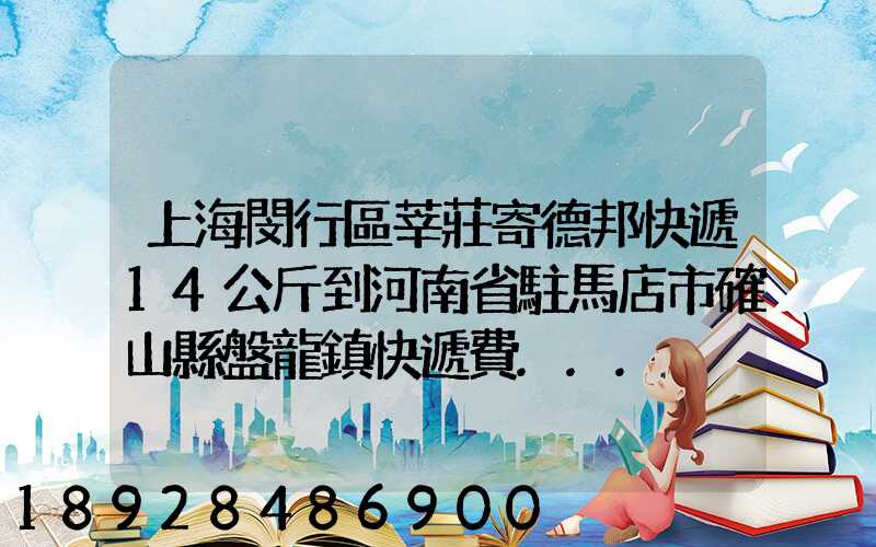 上海閔行區莘莊寄德邦快遞14公斤到河南省駐馬店市確山縣盤龍鎮快遞費...
