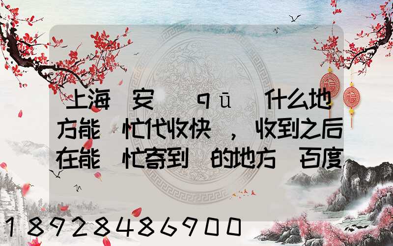 上海靜安區(qū)什么地方能幫忙代收快遞,收到之后在能幫忙寄到別的地方_百度...