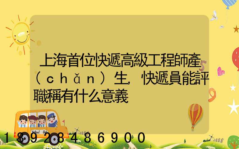 上海首位快遞高級工程師產(chǎn)生,快遞員能評職稱有什么意義