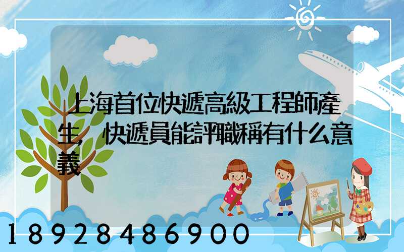 上海首位快遞高級工程師產生,快遞員能評職稱有什么意義