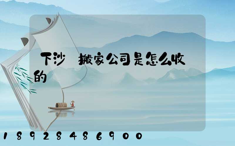 下沙區搬家公司是怎么收費的