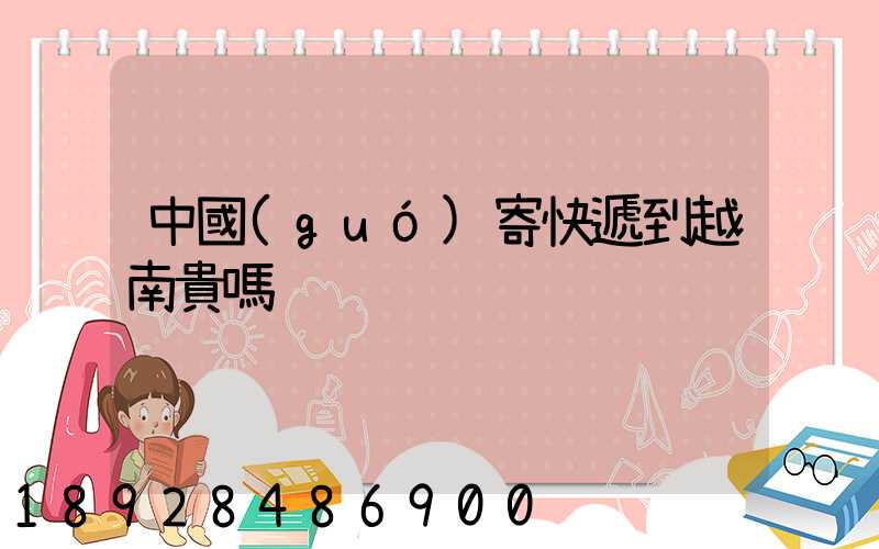 中國(guó)寄快遞到越南貴嗎