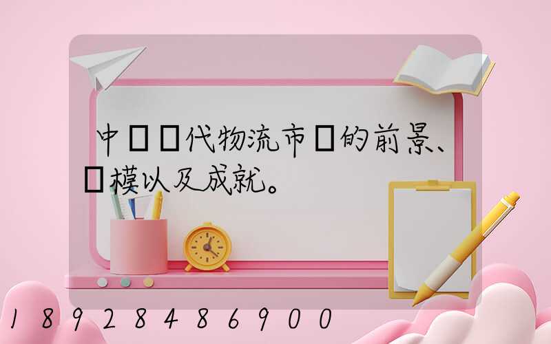 中國現代物流市場的前景、規模以及成就。