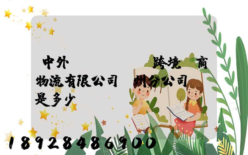 中外運(yùn)跨境電商物流有限公司廣州分公司電話是多少