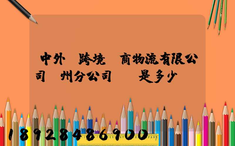 中外運跨境電商物流有限公司廣州分公司電話是多少