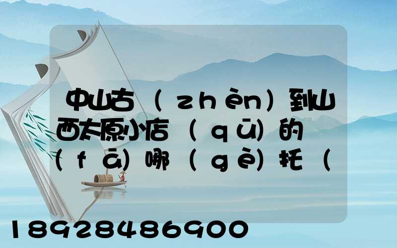 中山古鎮(zhèn)到山西太原小店區(qū)的貨發(fā)哪個(gè)托運(yùn)