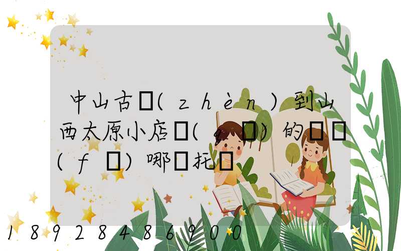 中山古鎮(zhèn)到山西太原小店區(qū)的貨發(fā)哪個托運