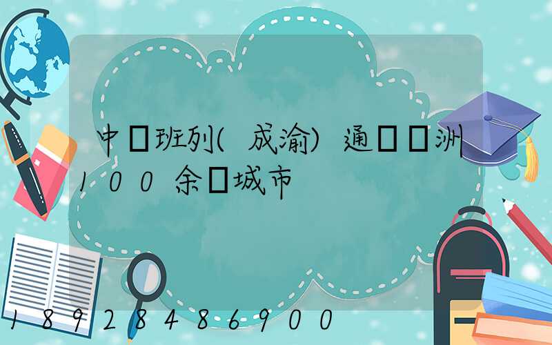 中歐班列(成渝)通達歐洲100余個城市