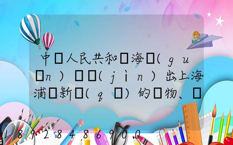 中華人民共和國海關(guān)對進(jìn)出上海浦東新區(qū)的貨物、運(yùn)輸工具、行李物品和郵...