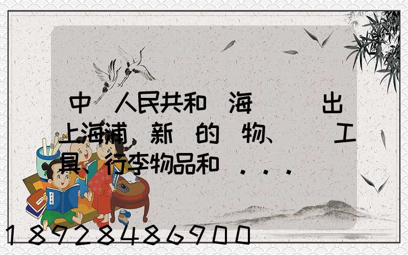 中華人民共和國海關對進出上海浦東新區的貨物、運輸工具、行李物品和郵...