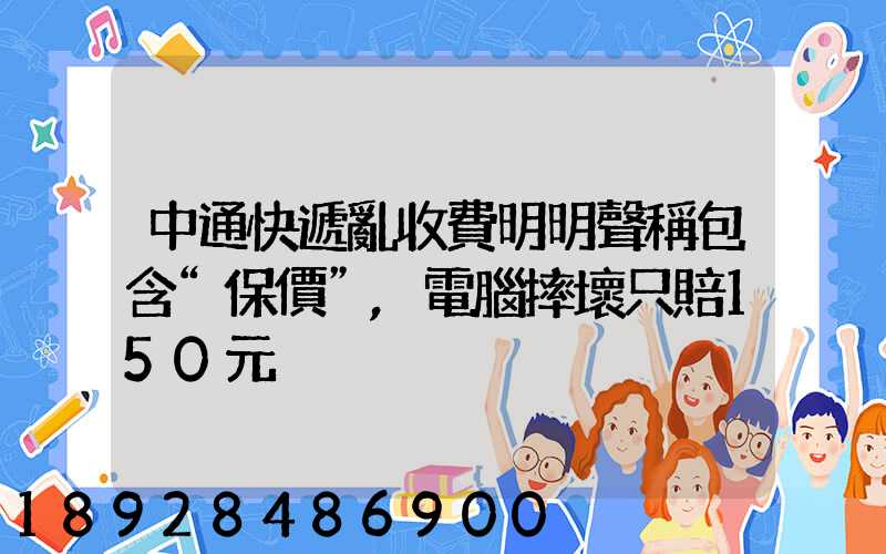 中通快遞亂收費明明聲稱包含“保價”,電腦摔壞只賠150元