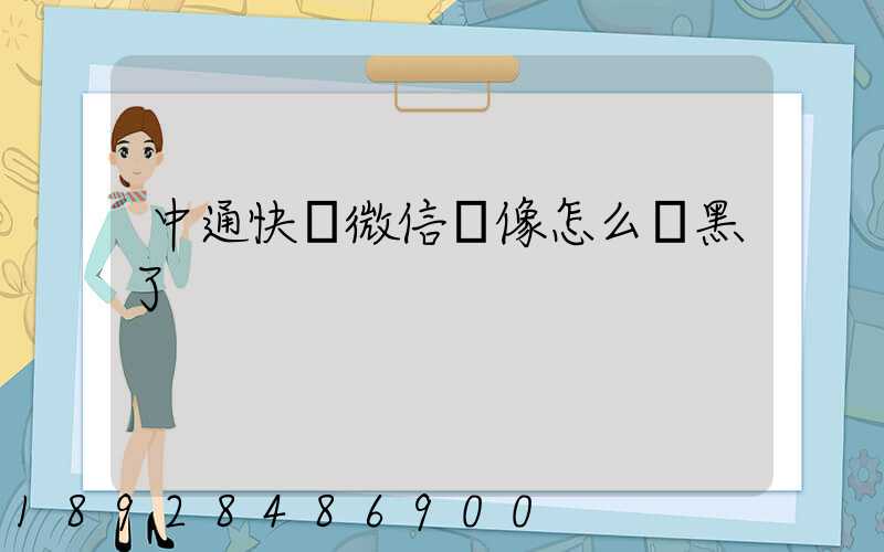 中通快遞微信頭像怎么變黑了