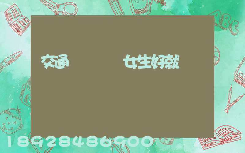 交通運輸專業女生好就業嗎