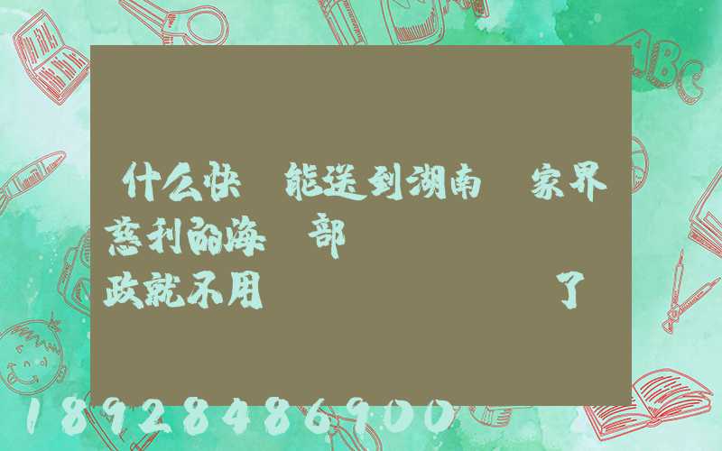 什么快遞能送到湖南張家界慈利的海軍部隊(duì)郵政就不用說(shuō)了。