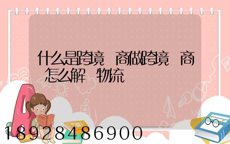 什么是跨境電商做跨境電商該怎么解決物流問題