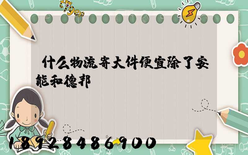 什么物流寄大件便宜除了安能和德邦