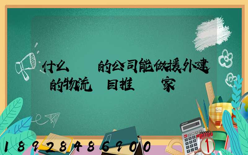什么資質的公司能做援外建設的物流項目推薦幾家