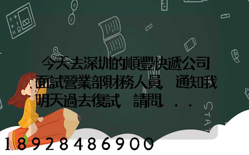今天去深圳的順豐快遞公司面試營業部財務人員,通知我明天過去復試,請問...
