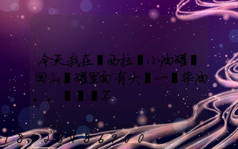 今天我在陜西拉個小油罐車回山東罐里面有大約一噸柴油。。這個屬不...