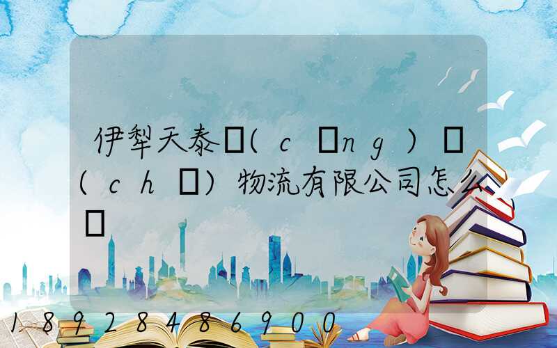 伊犁天泰倉(cāng)儲(chǔ)物流有限公司怎么樣