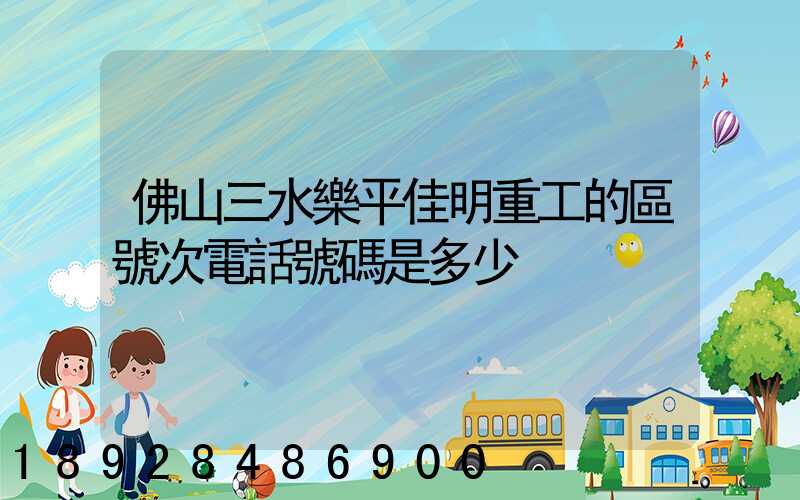 佛山三水樂平佳明重工的區號次電話號碼是多少