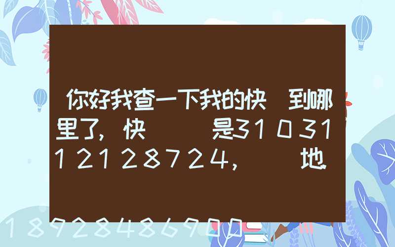 你好我查一下我的快遞到哪里了,快遞單號是3103112128724,發貨地...