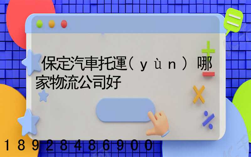 保定汽車托運(yùn)哪家物流公司好