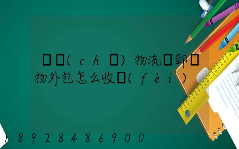 倉儲(chǔ)物流裝卸貨物外包怎么收費(fèi)