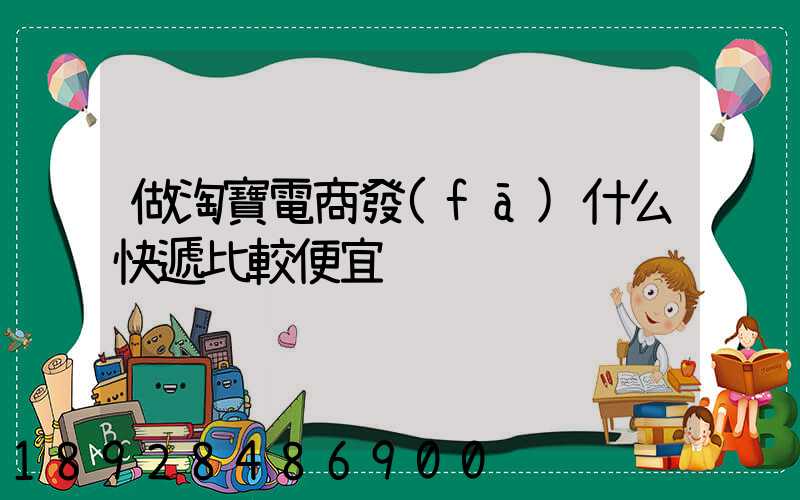 做淘寶電商發(fā)什么快遞比較便宜