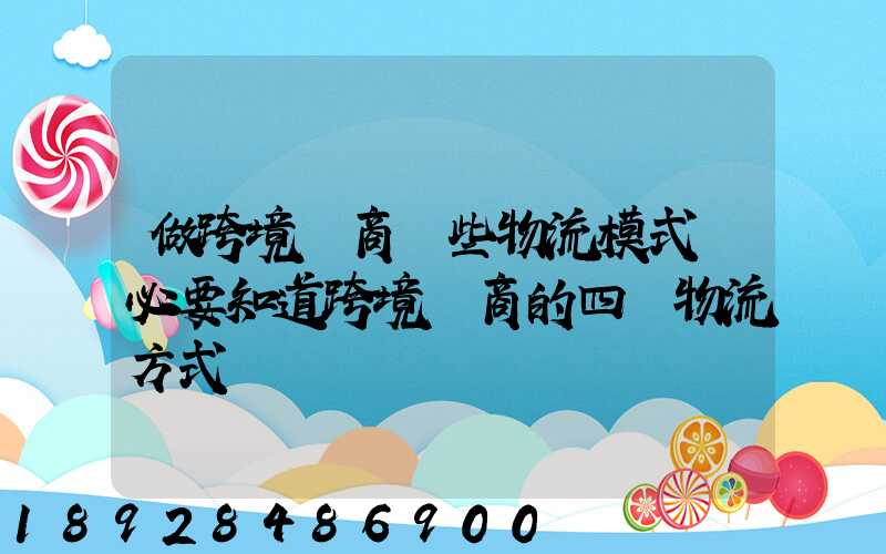 做跨境電商這些物流模式務必要知道跨境電商的四種物流方式