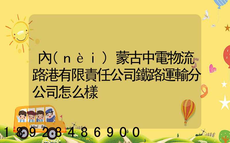 內(nèi)蒙古中電物流路港有限責任公司鐵路運輸分公司怎么樣