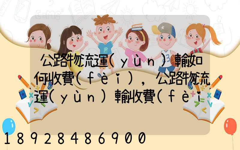 公路物流運(yùn)輸如何收費(fèi),公路物流運(yùn)輸收費(fèi)標(biāo)準(zhǔn)