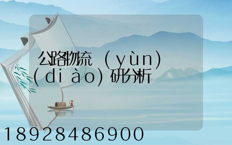 公路物流運(yùn)輸調(diào)研分析