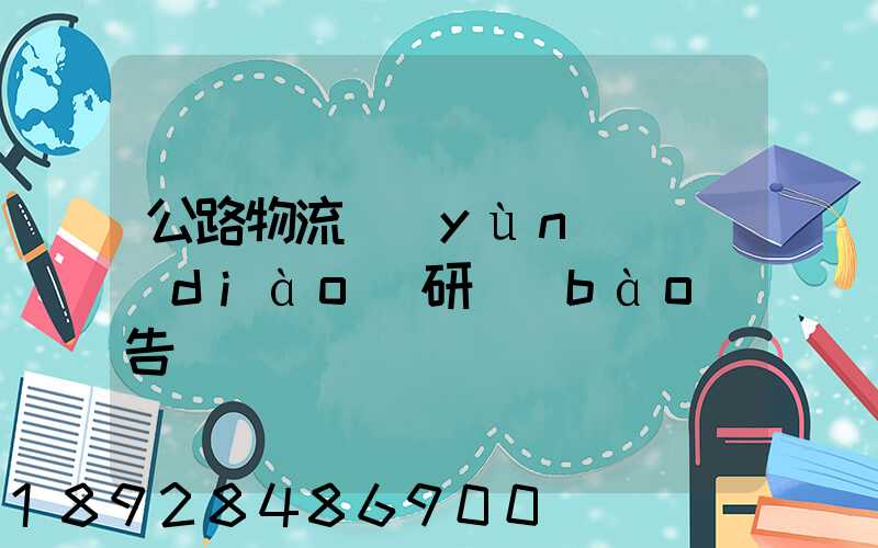 公路物流運(yùn)輸調(diào)研報(bào)告