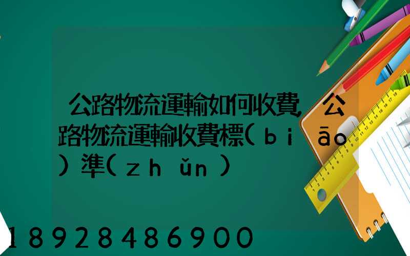公路物流運輸如何收費,公路物流運輸收費標(biāo)準(zhǔn)