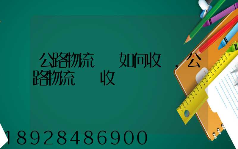 公路物流運輸如何收費,公路物流運輸收費標準