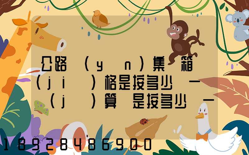 公路運(yùn)集裝箱價(jià)格是按多少錢一噸計(jì)算還是按多少錢一個(gè)箱子計(jì)算和平時(shí)...