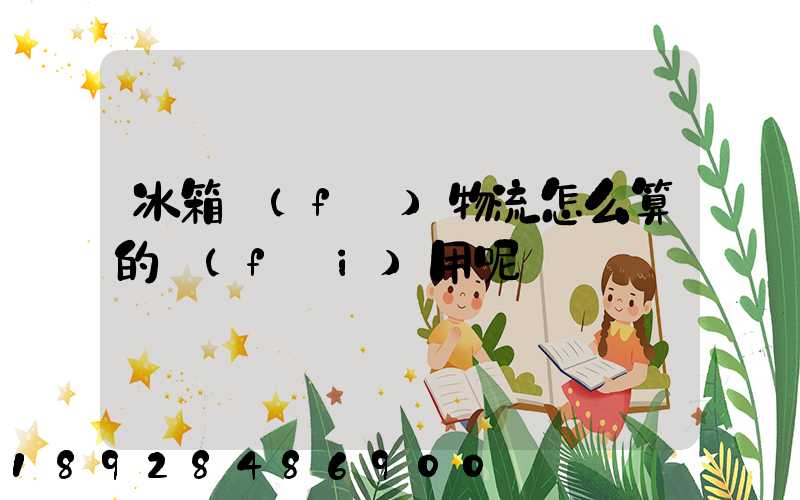 冰箱發(fā)物流怎么算的費(fèi)用呢