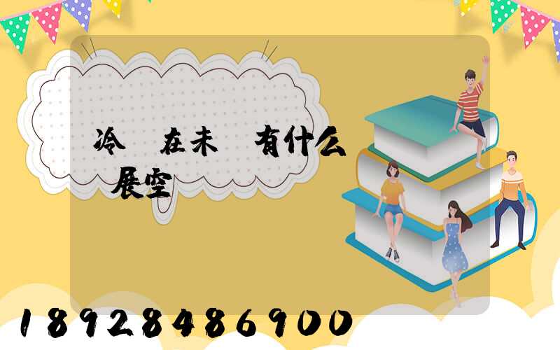 冷鏈在未來有什么發(fā)展空間