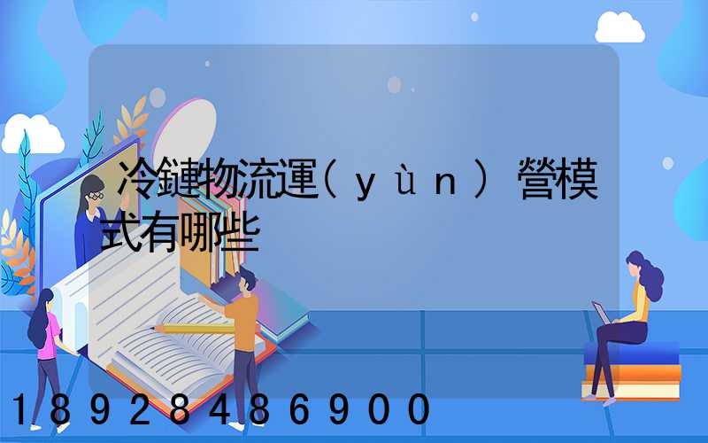 冷鏈物流運(yùn)營模式有哪些