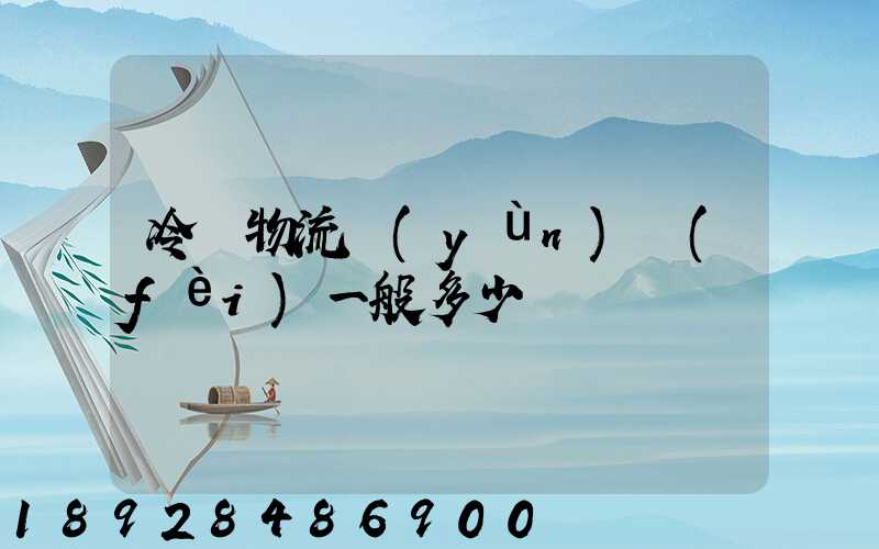 冷鏈物流運(yùn)費(fèi)一般多少