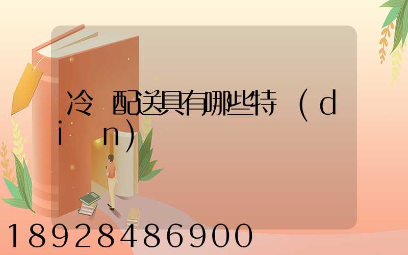 冷鏈配送具有哪些特點(diǎn)