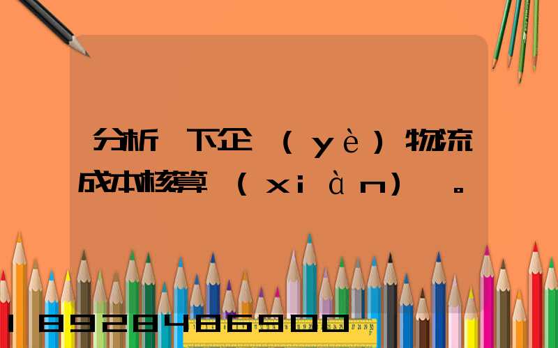 分析一下企業(yè)物流成本核算現(xiàn)狀。
