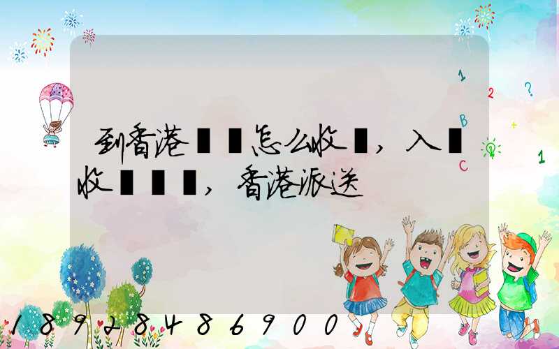 到香港運輸怎么收費,入倉收費標準,香港派送