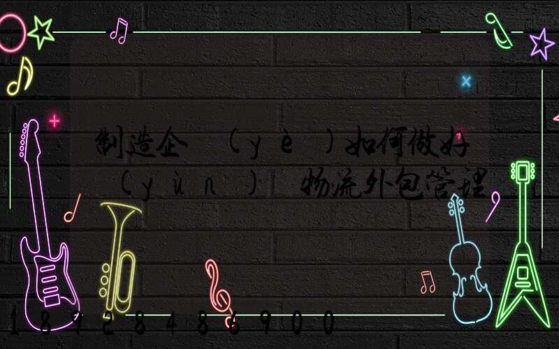 制造企業(yè)如何做好運(yùn)輸物流外包管理