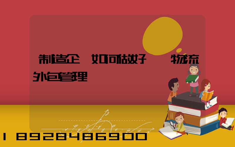 制造企業如何做好運輸物流外包管理
